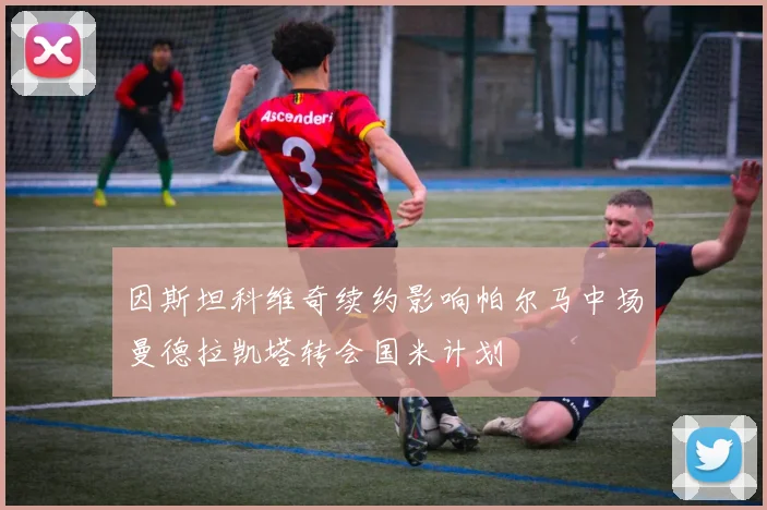 因斯坦科维奇续约影响帕尔马中场曼德拉凯塔转会国米计划