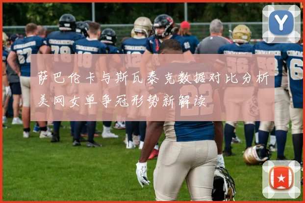 萨巴伦卡与斯瓦泰克数据对比分析美网女单争冠形势新解读