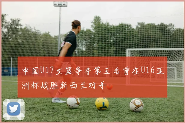中国U17女篮争夺第五名曾在U16亚洲杯战胜新西兰对手